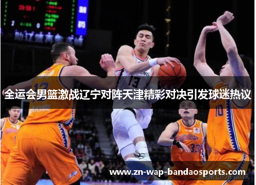 全运会男篮激战辽宁对阵天津精彩对决引发球迷热议