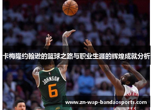 卡梅隆约翰逊的篮球之路与职业生涯的辉煌成就分析