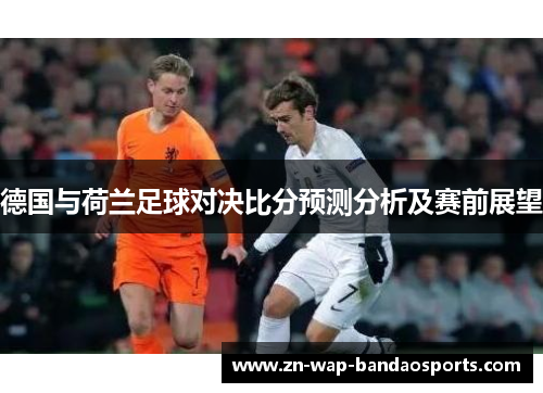 德国与荷兰足球对决比分预测分析及赛前展望