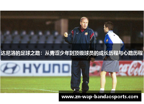 达尼洛的足球之路：从青涩少年到顶级球员的成长历程与心路历程